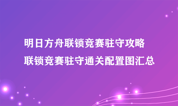 明日方舟联锁竞赛驻守攻略 联锁竞赛驻守通关配置图汇总