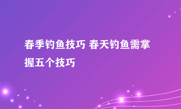 春季钓鱼技巧 春天钓鱼需掌握五个技巧