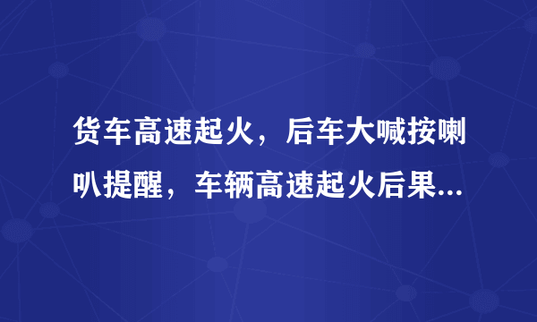 货车高速起火，后车大喊按喇叭提醒，车辆高速起火后果有多严重呢?