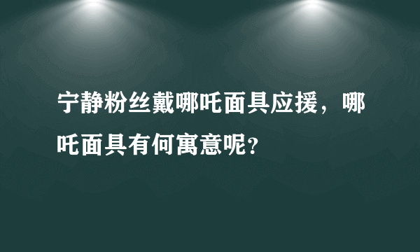 宁静粉丝戴哪吒面具应援，哪吒面具有何寓意呢？