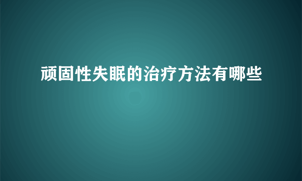 顽固性失眠的治疗方法有哪些