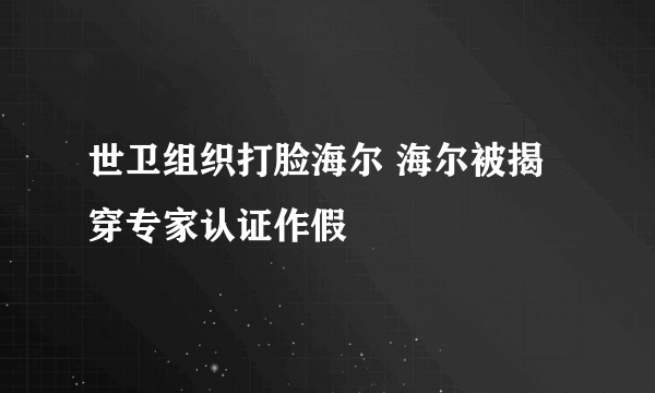 世卫组织打脸海尔 海尔被揭穿专家认证作假