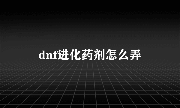 dnf进化药剂怎么弄