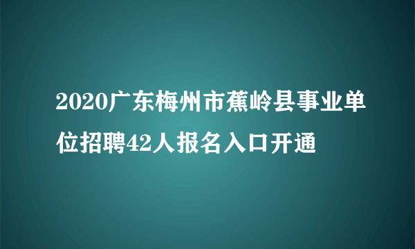 2020广东梅州市蕉岭县事业单位招聘42人报名入口开通