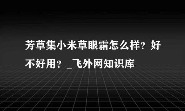 芳草集小米草眼霜怎么样？好不好用？_飞外网知识库