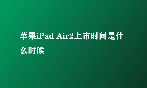 苹果iPad Air2上市时间是什么时候