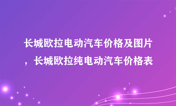 长城欧拉电动汽车价格及图片，长城欧拉纯电动汽车价格表