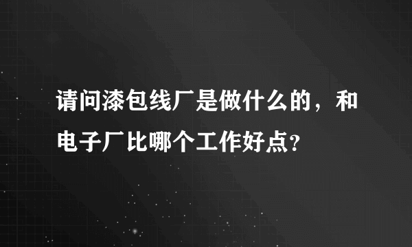 请问漆包线厂是做什么的，和电子厂比哪个工作好点？