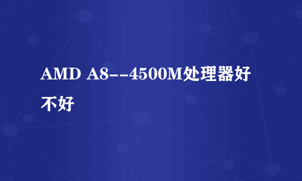 AMD A8--4500M处理器好不好