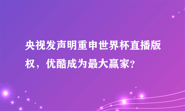 央视发声明重申世界杯直播版权，优酷成为最大赢家？