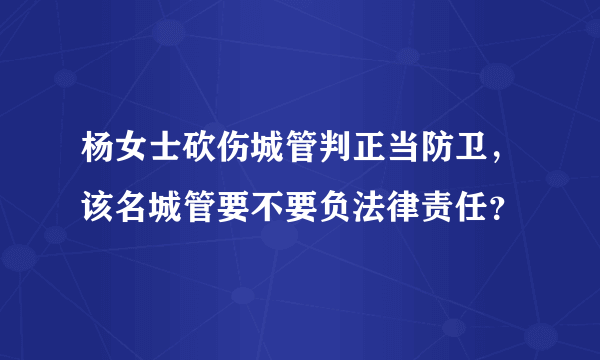 杨女士砍伤城管判正当防卫，该名城管要不要负法律责任？