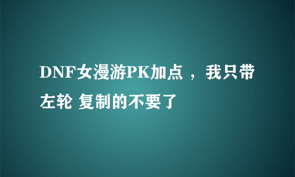 DNF女漫游PK加点 ，我只带左轮 复制的不要了