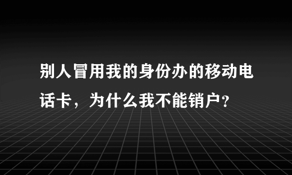 别人冒用我的身份办的移动电话卡，为什么我不能销户？