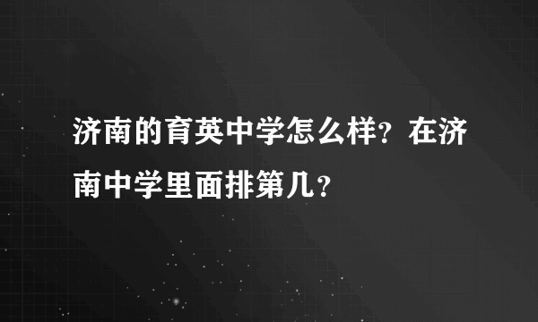 济南的育英中学怎么样？在济南中学里面排第几？