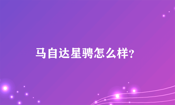 马自达星骋怎么样？