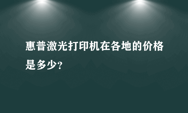 惠普激光打印机在各地的价格是多少？