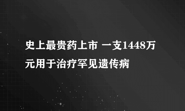 史上最贵药上市 一支1448万元用于治疗罕见遗传病