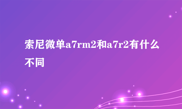 索尼微单a7rm2和a7r2有什么不同