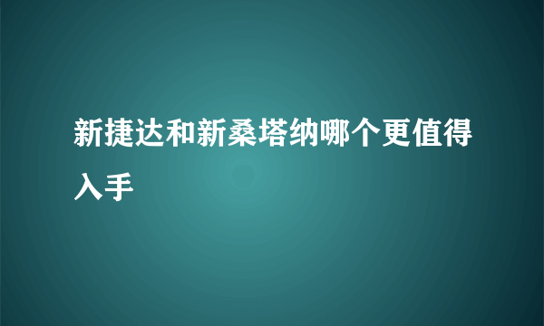 新捷达和新桑塔纳哪个更值得入手