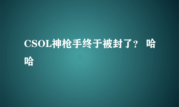 CSOL神枪手终于被封了？ 哈哈