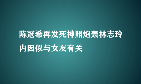 陈冠希再发死神照炮轰林志玲内因似与女友有关