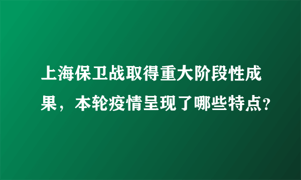 上海保卫战取得重大阶段性成果，本轮疫情呈现了哪些特点？