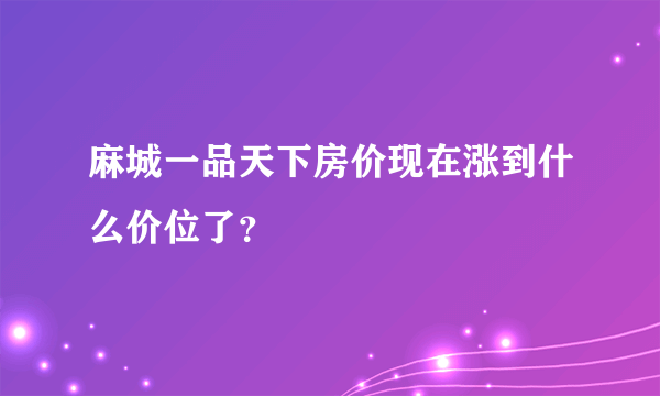 麻城一品天下房价现在涨到什么价位了？