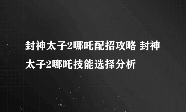 封神太子2哪吒配招攻略 封神太子2哪吒技能选择分析