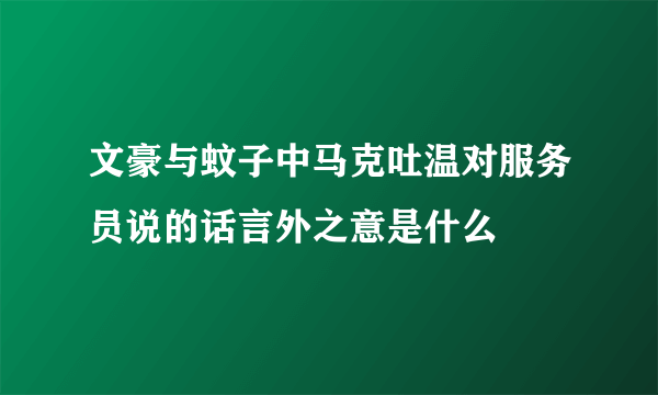 文豪与蚊子中马克吐温对服务员说的话言外之意是什么