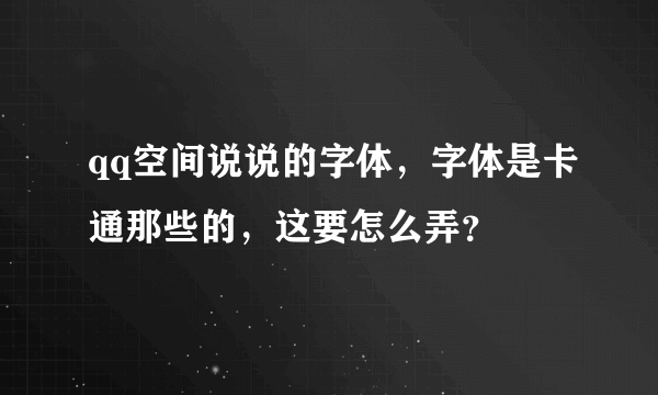 qq空间说说的字体，字体是卡通那些的，这要怎么弄？