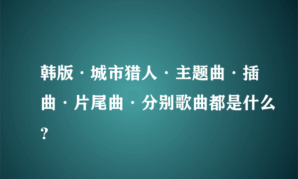 韩版·城市猎人·主题曲·插曲·片尾曲·分别歌曲都是什么？