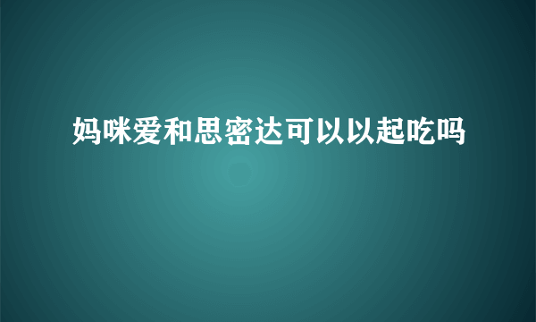 妈咪爱和思密达可以以起吃吗