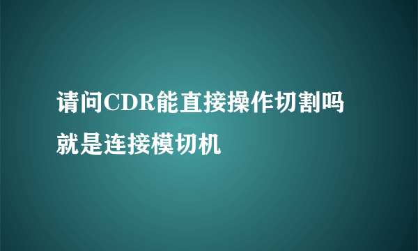 请问CDR能直接操作切割吗 就是连接模切机