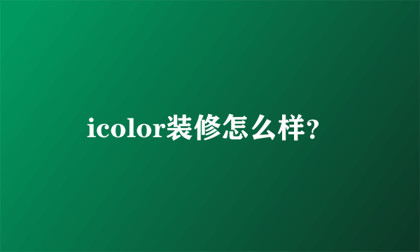 icolor装修怎么样？