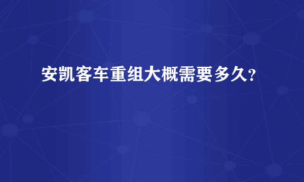 安凯客车重组大概需要多久？