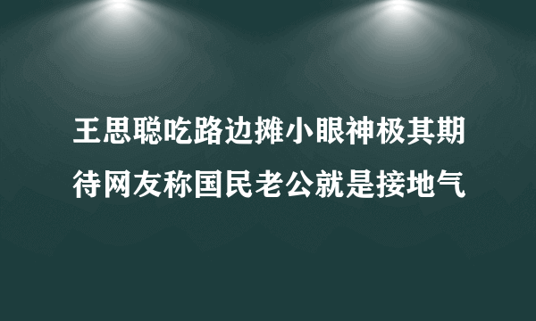 王思聪吃路边摊小眼神极其期待网友称国民老公就是接地气