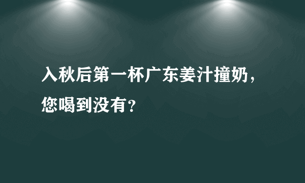 入秋后第一杯广东姜汁撞奶，您喝到没有？