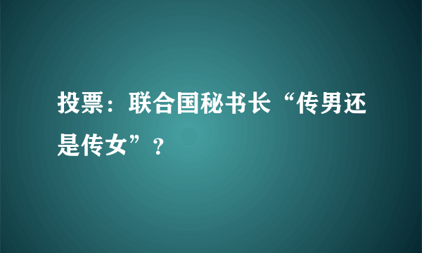 投票：联合国秘书长“传男还是传女”？