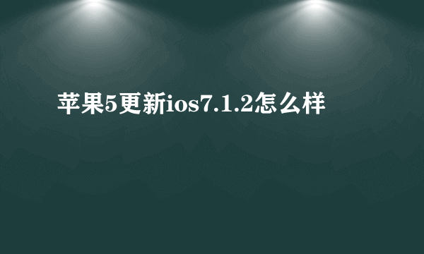 苹果5更新ios7.1.2怎么样