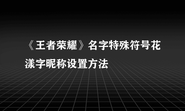 《王者荣耀》名字特殊符号花漾字昵称设置方法