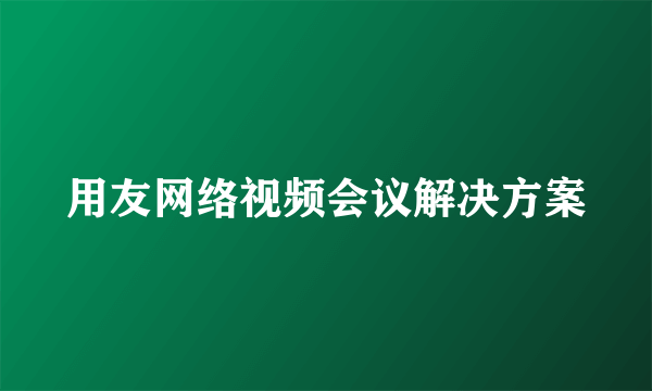 用友网络视频会议解决方案