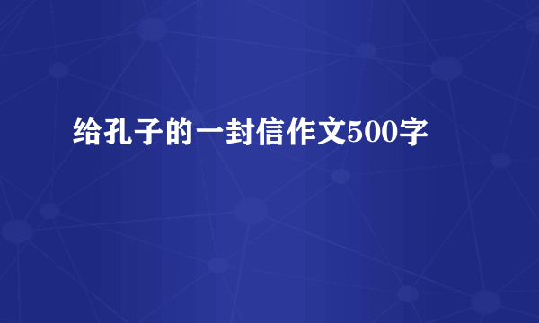 给孔子的一封信作文500字