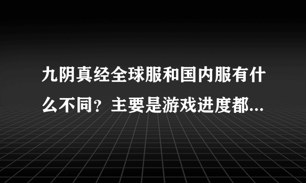 九阴真经全球服和国内服有什么不同？主要是游戏进度都一样吗？我只知道用全球服玩起来延迟低了不少...