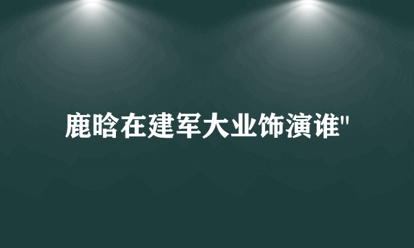 鹿晗在建军大业饰演谁