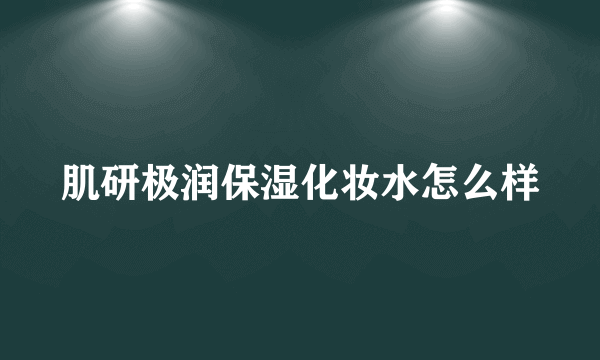 肌研极润保湿化妆水怎么样