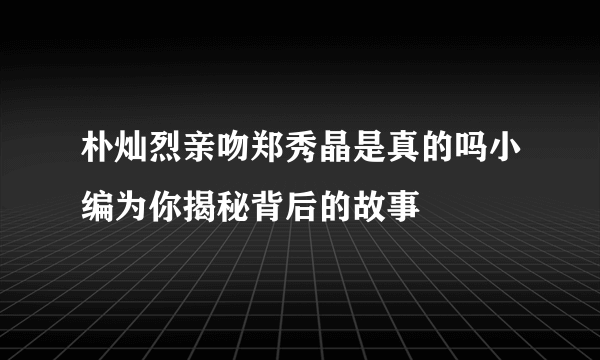 朴灿烈亲吻郑秀晶是真的吗小编为你揭秘背后的故事