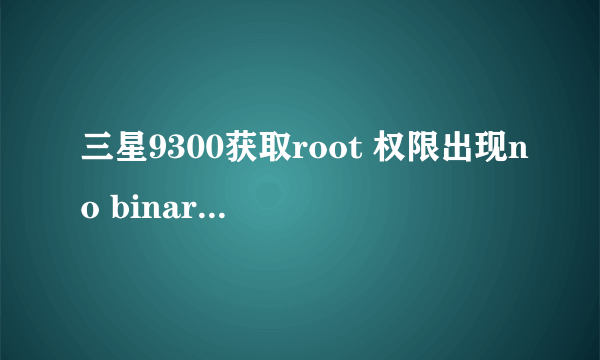 三星9300获取root 权限出现no binary is selected。对话框，结果root失败，这是什么意思？该怎么办，试了