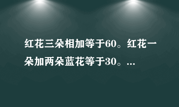 红花三朵相加等于60。红花一朵加两朵蓝花等于30。蓝花一朵减去二朵黄