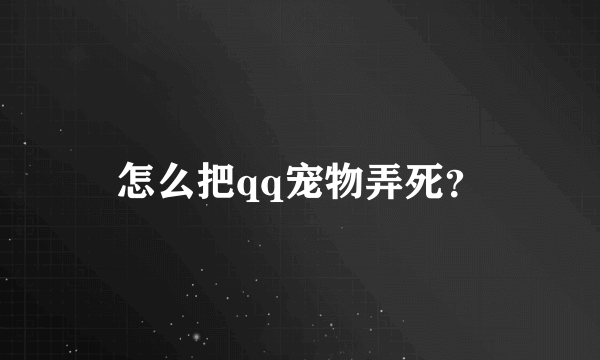 怎么把qq宠物弄死？