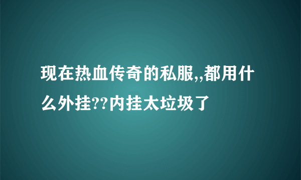 现在热血传奇的私服,,都用什么外挂??内挂太垃圾了